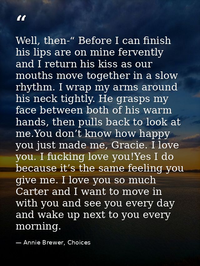 Well, then-“ Before I can finish his lips are on mine fervently and I return his kiss as our mouths move together in a s — Annie Brewer, Choices
