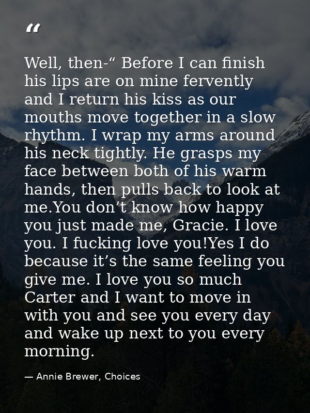 Well, then-“ Before I can finish his lips are on mine fervently and I return his kiss as our mouths move together in a s — Annie Brewer, Choices