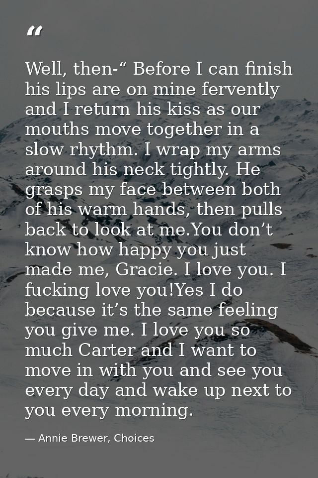 Well, then-“ Before I can finish his lips are on mine fervently and I return his kiss as our mouths move together in a s — Annie Brewer, Choices