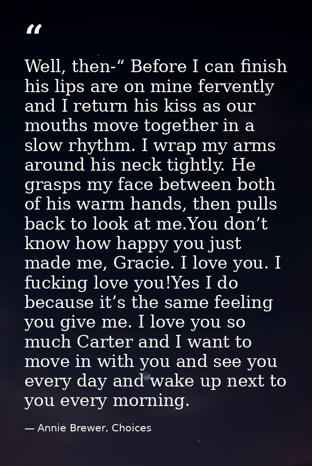 Well, then-“ Before I can finish his lips are on mine fervently and I return his kiss as our mouths move together in a s — Annie Brewer, Choices