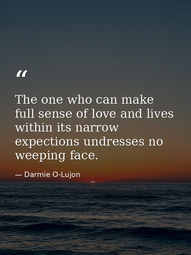The one who can make full sense of love and lives within its narrow expections undresses no weeping face. — Darmie O-Lujon