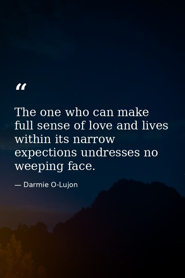 The one who can make full sense of love and lives within its narrow expections undresses no weeping face. — Darmie O-Lujon