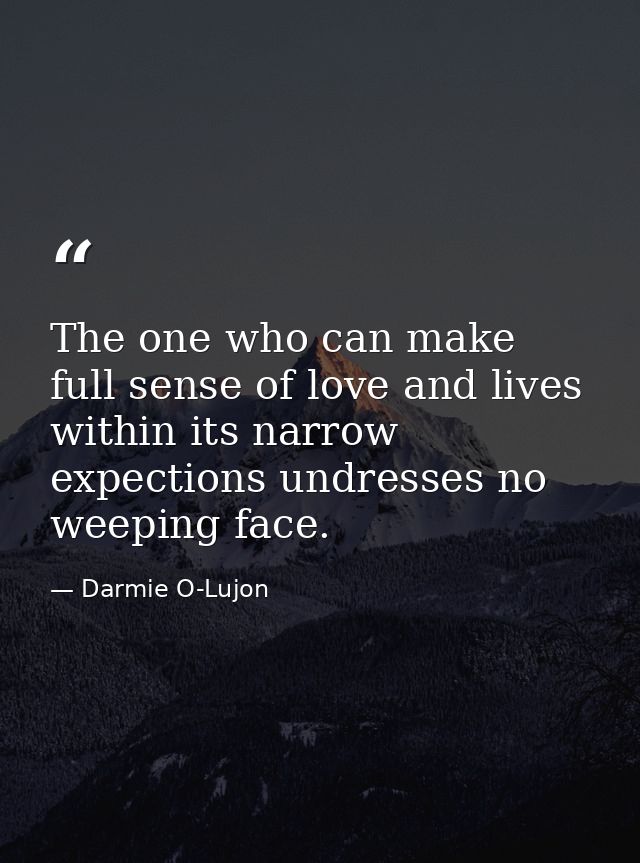 The one who can make full sense of love and lives within its narrow expections undresses no weeping face. — Darmie O-Lujon