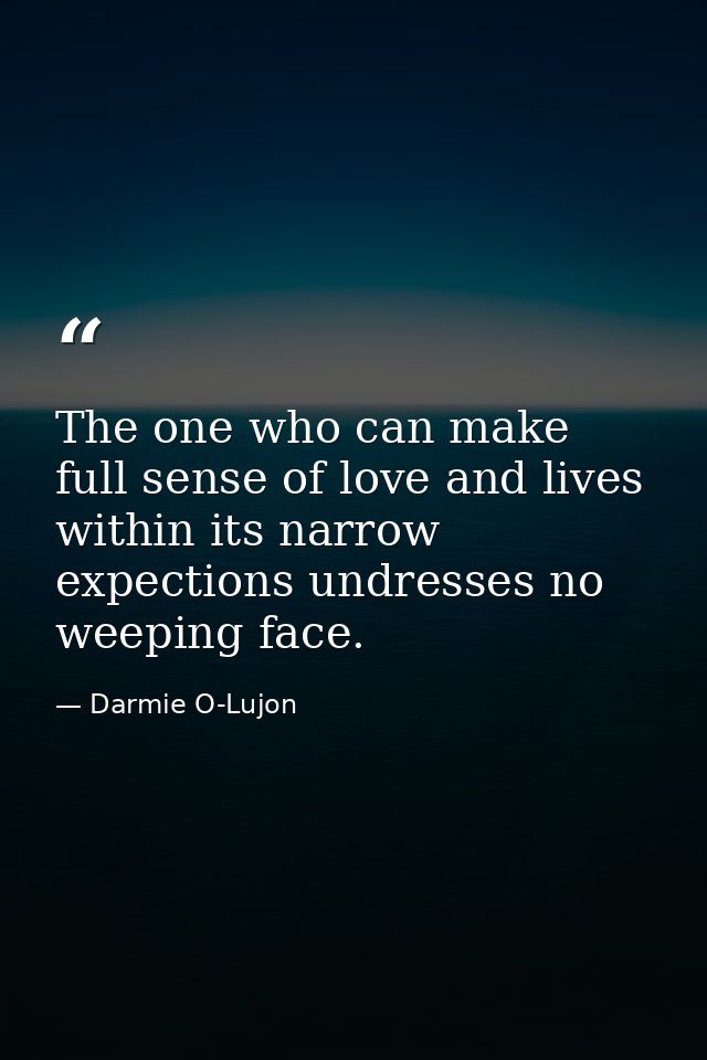 The one who can make full sense of love and lives within its narrow expections undresses no weeping face. — Darmie O-Lujon