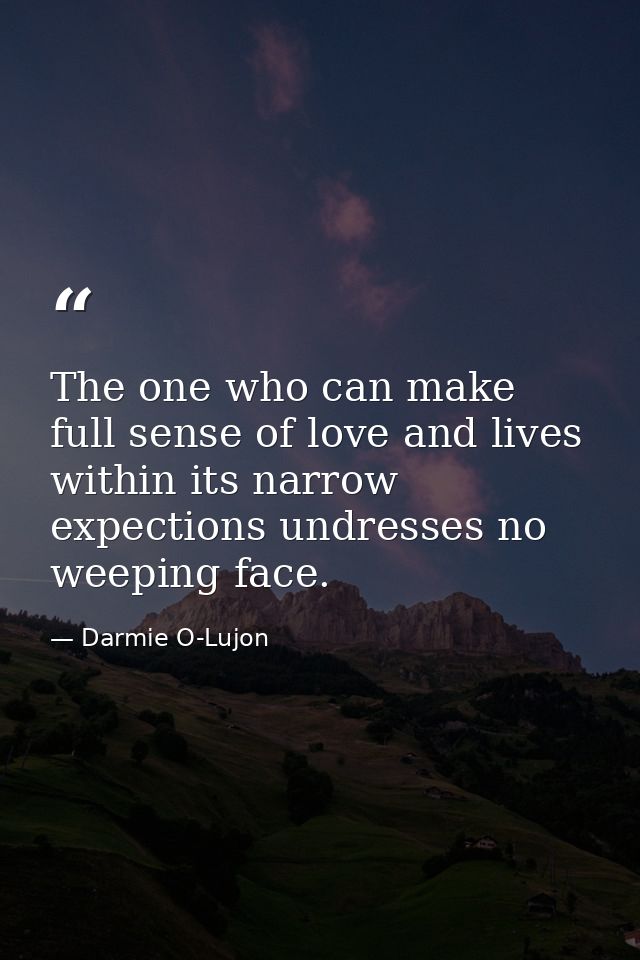 The one who can make full sense of love and lives within its narrow expections undresses no weeping face. — Darmie O-Lujon