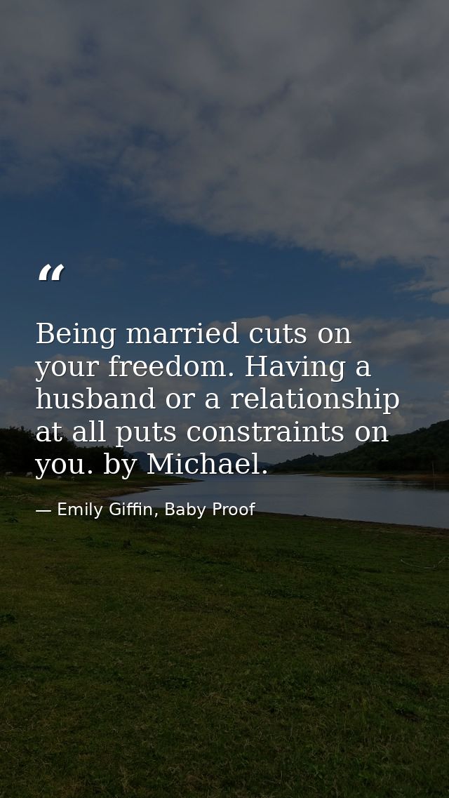 Being married cuts on your freedom. Having a husband or a relationship at all puts constraints on you. by Michael. — Emily Giffin, Baby Proof