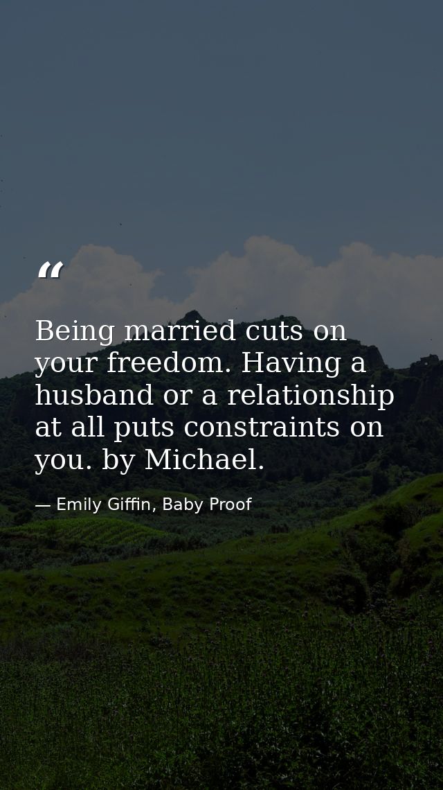 Being married cuts on your freedom. Having a husband or a relationship at all puts constraints on you. by Michael. — Emily Giffin, Baby Proof