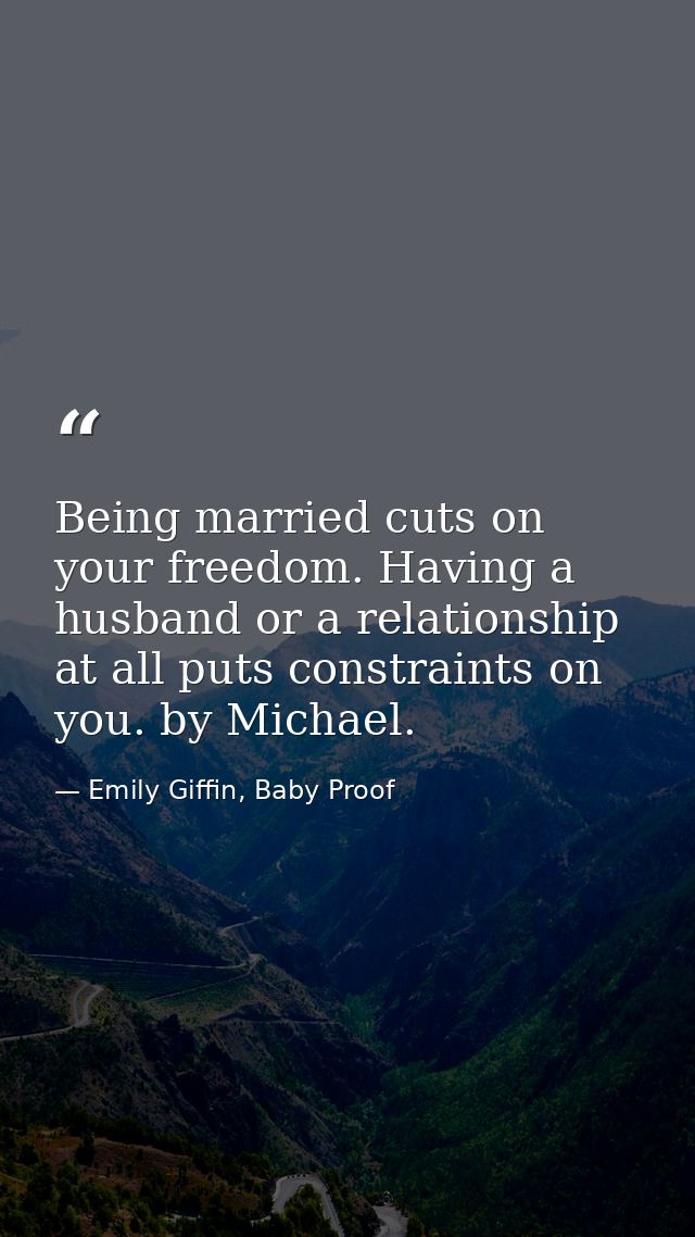 Being married cuts on your freedom. Having a husband or a relationship at all puts constraints on you. by Michael. — Emily Giffin, Baby Proof