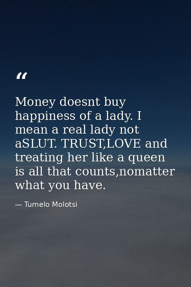 Money doesnt buy happiness of a lady. I mean a real lady not aSLUT. TRUST,LOVE and treating her like a queen is all that — Tumelo Molotsi