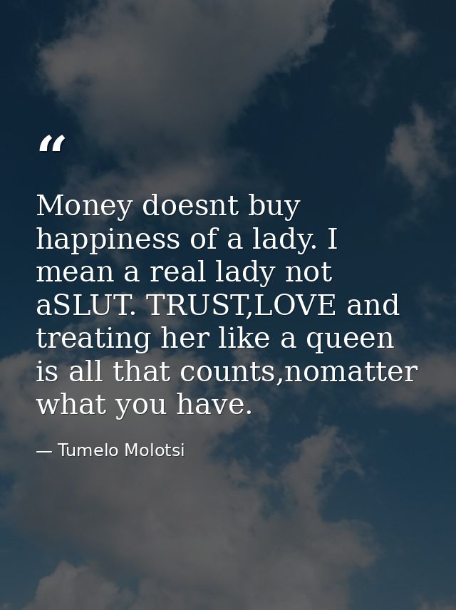 Money doesnt buy happiness of a lady. I mean a real lady not aSLUT. TRUST,LOVE and treating her like a queen is all that — Tumelo Molotsi