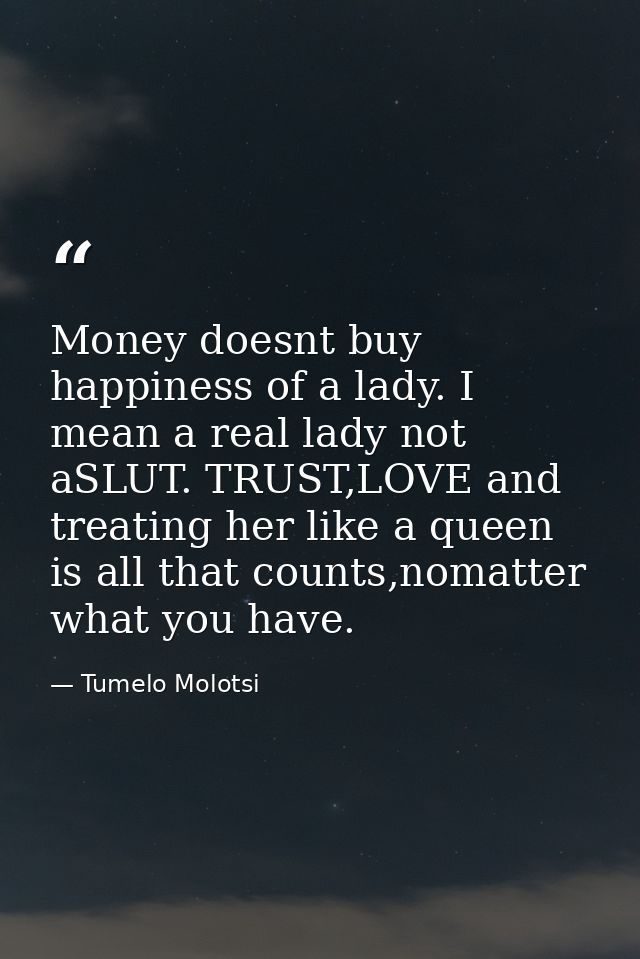 Money doesnt buy happiness of a lady. I mean a real lady not aSLUT. TRUST,LOVE and treating her like a queen is all that — Tumelo Molotsi