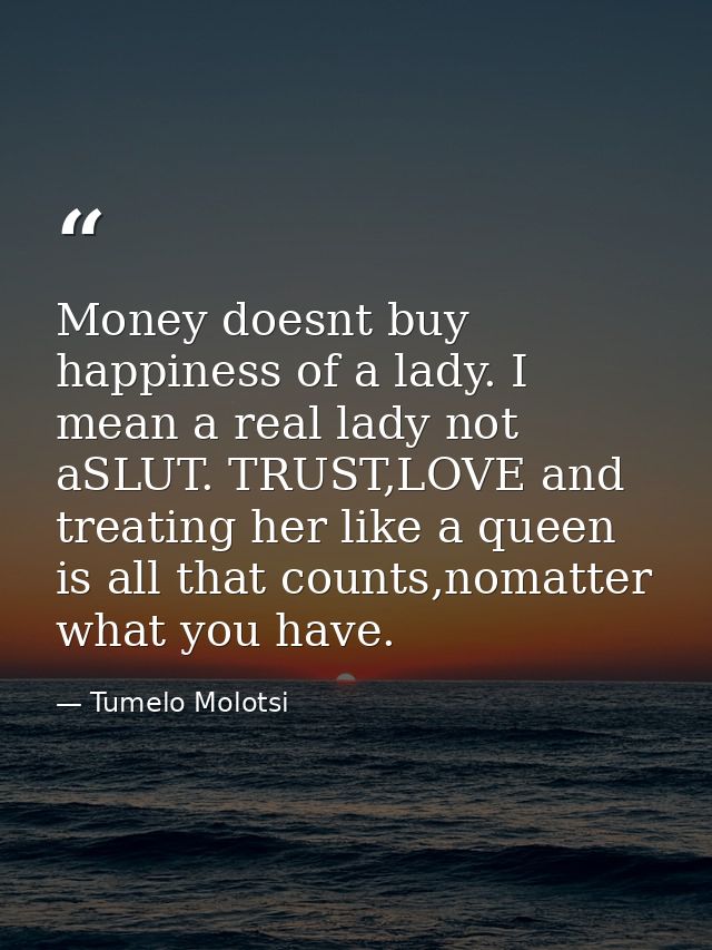 Money doesnt buy happiness of a lady. I mean a real lady not aSLUT. TRUST,LOVE and treating her like a queen is all that — Tumelo Molotsi