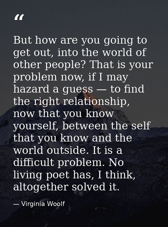 But how are you going to get out, into the world of other people? That is your problem now, if I may hazard a guess — to — Virginia Woolf