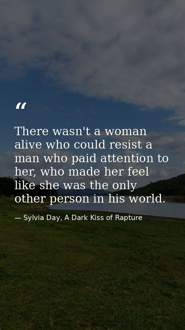 There wasn't a woman alive who could resist a man who paid attention to her, who made her feel like she was the only oth — Sylvia Day, A Dark Kiss of Rapture