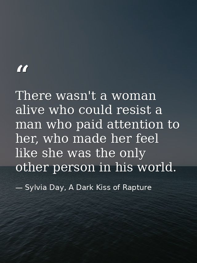 There wasn't a woman alive who could resist a man who paid attention to her, who made her feel like she was the only oth — Sylvia Day, A Dark Kiss of Rapture