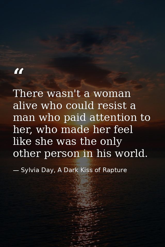 There wasn't a woman alive who could resist a man who paid attention to her, who made her feel like she was the only oth — Sylvia Day, A Dark Kiss of Rapture