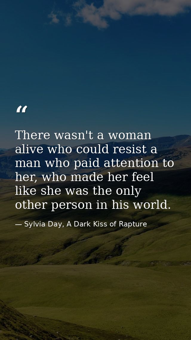 There wasn't a woman alive who could resist a man who paid attention to her, who made her feel like she was the only oth — Sylvia Day, A Dark Kiss of Rapture