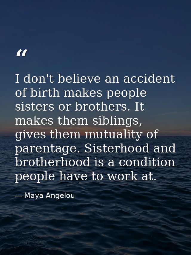 I don't believe an accident of birth makes people sisters or brothers. It makes them siblings, gives them mutuality of p — Maya Angelou