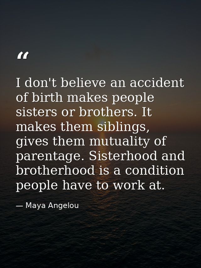 I don't believe an accident of birth makes people sisters or brothers. It makes them siblings, gives them mutuality of p — Maya Angelou