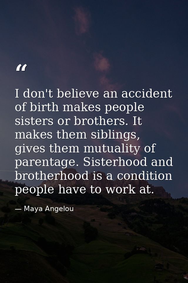 I don't believe an accident of birth makes people sisters or brothers. It makes them siblings, gives them mutuality of p — Maya Angelou