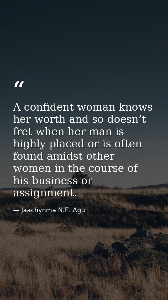 A confident woman knows her worth and so doesn’t fret when her man is highly placed or is often found amidst other women — Jaachynma N.E. Agu