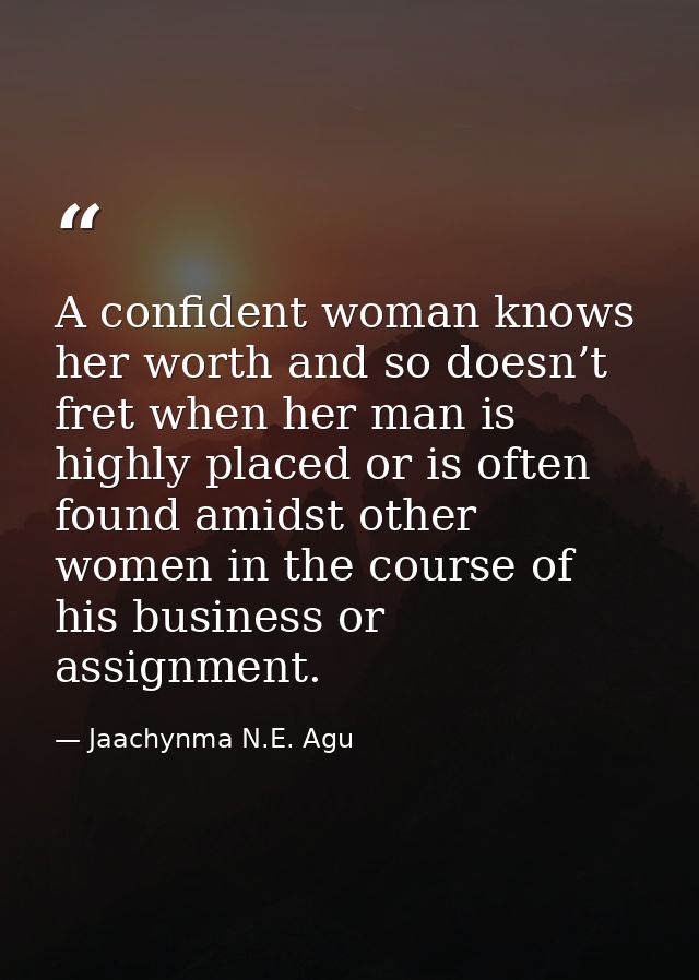 A confident woman knows her worth and so doesn’t fret when her man is highly placed or is often found amidst other women — Jaachynma N.E. Agu