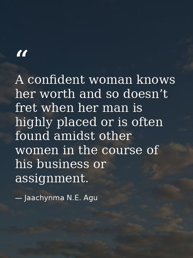 A confident woman knows her worth and so doesn’t fret when her man is highly placed or is often found amidst other women — Jaachynma N.E. Agu