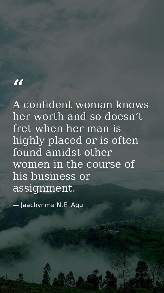 A confident woman knows her worth and so doesn’t fret when her man is highly placed or is often found amidst other women — Jaachynma N.E. Agu