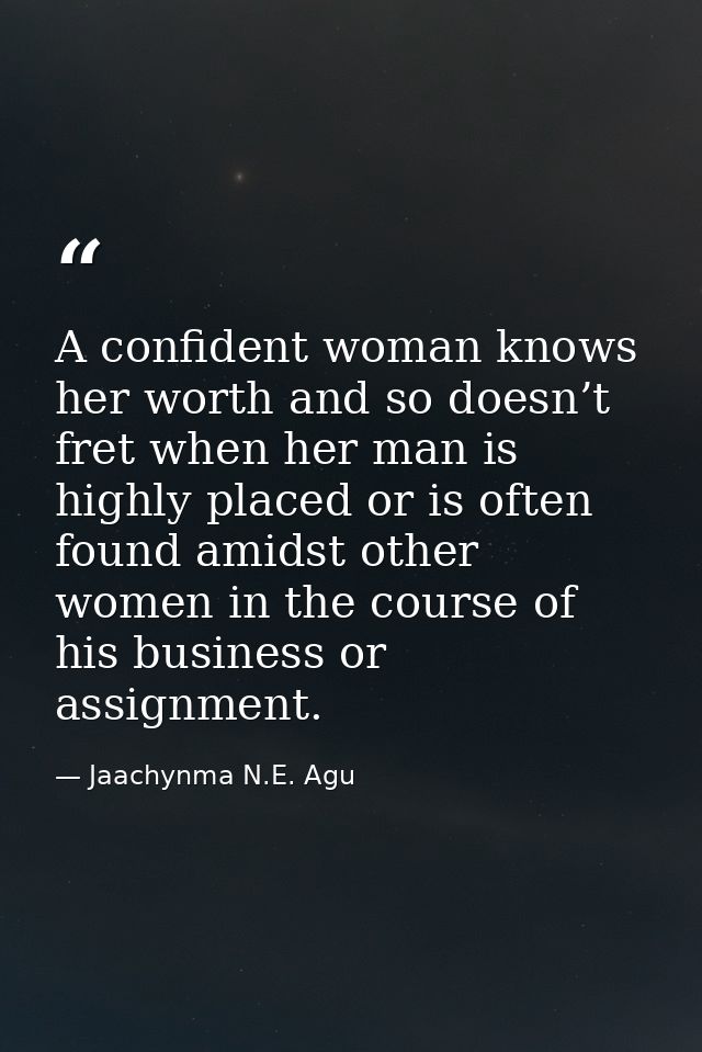 A confident woman knows her worth and so doesn’t fret when her man is highly placed or is often found amidst other women — Jaachynma N.E. Agu