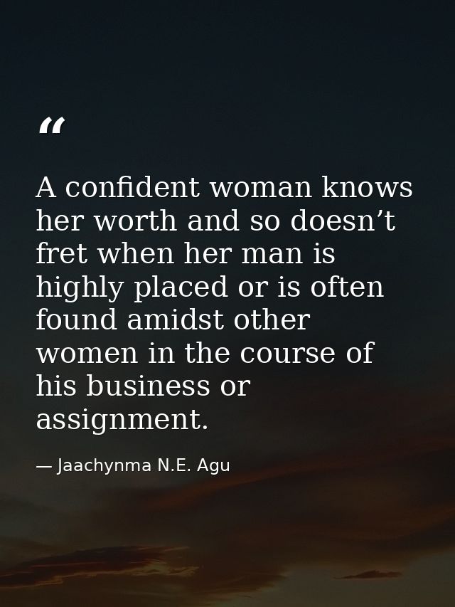 A confident woman knows her worth and so doesn’t fret when her man is highly placed or is often found amidst other women — Jaachynma N.E. Agu