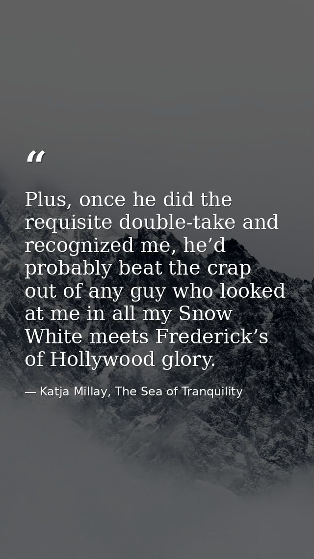 Plus, once he did the requisite double-take and recognized me, he’d probably beat the crap out of any guy who looked at  — Katja Millay, The Sea of Tranquility