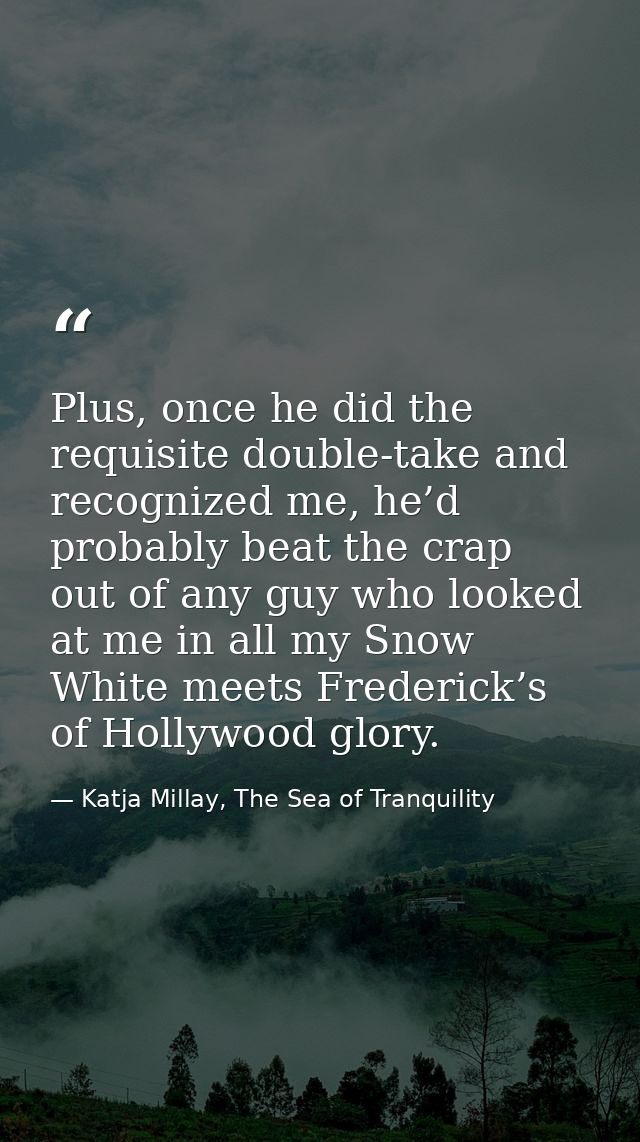 Plus, once he did the requisite double-take and recognized me, he’d probably beat the crap out of any guy who looked at  — Katja Millay, The Sea of Tranquility