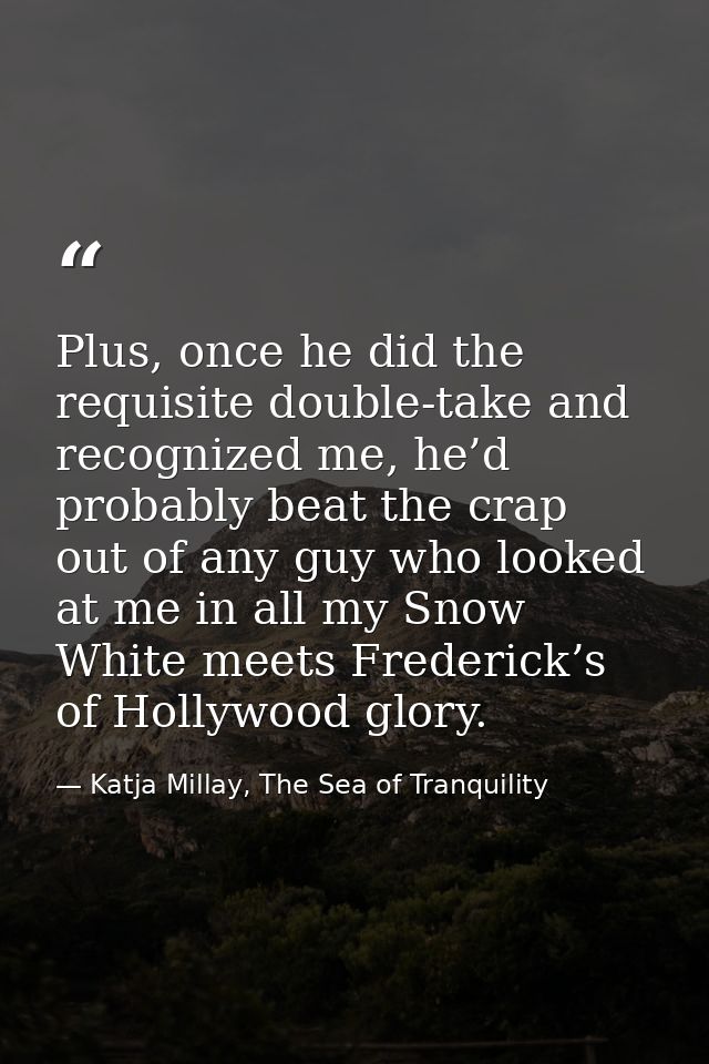 Plus, once he did the requisite double-take and recognized me, he’d probably beat the crap out of any guy who looked at  — Katja Millay, The Sea of Tranquility