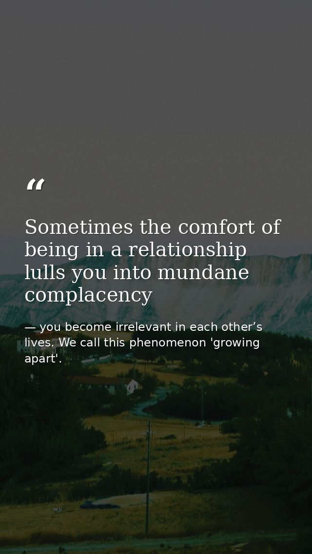 Sometimes the comfort of being in a relationship lulls you into mundane complacency — you become irrelevant in each other’s lives. We call this phenomenon 'growing apart'.