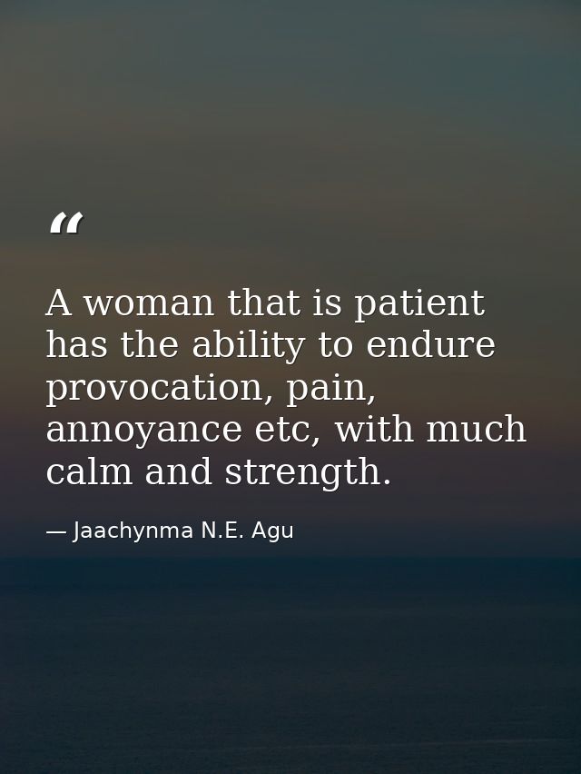 A woman that is patient has the ability to endure provocation, pain, annoyance etc, with much calm and strength. — Jaachynma N.E. Agu