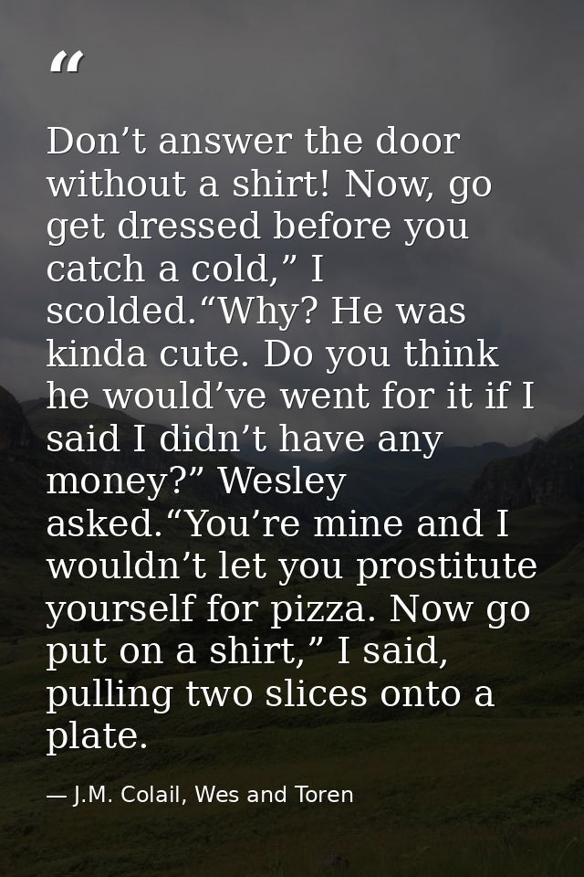 Don’t answer the door without a shirt! Now, go get dressed before you catch a cold,” I scolded.“Why? He was kinda cute.  — J.M. Colail, Wes and Toren