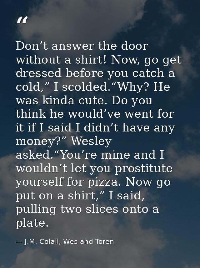 Don’t answer the door without a shirt! Now, go get dressed before you catch a cold,” I scolded.“Why? He was kinda cute.  — J.M. Colail, Wes and Toren