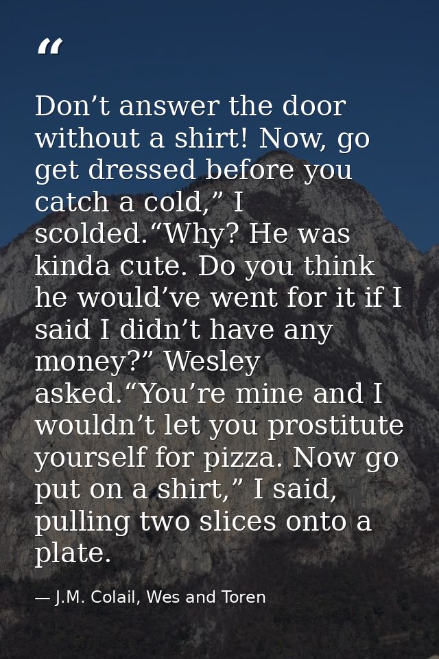 Don’t answer the door without a shirt! Now, go get dressed before you catch a cold,” I scolded.“Why? He was kinda cute.  — J.M. Colail, Wes and Toren