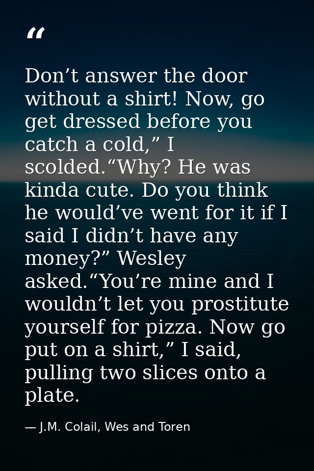 Don’t answer the door without a shirt! Now, go get dressed before you catch a cold,” I scolded.“Why? He was kinda cute.  — J.M. Colail, Wes and Toren