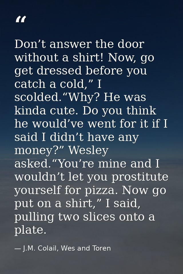 Don’t answer the door without a shirt! Now, go get dressed before you catch a cold,” I scolded.“Why? He was kinda cute.  — J.M. Colail, Wes and Toren