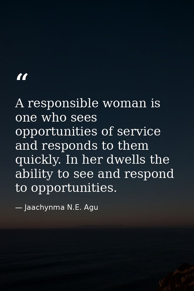 A responsible woman is one who sees opportunities of service and responds to them quickly. In her dwells the ability to  — Jaachynma N.E. Agu