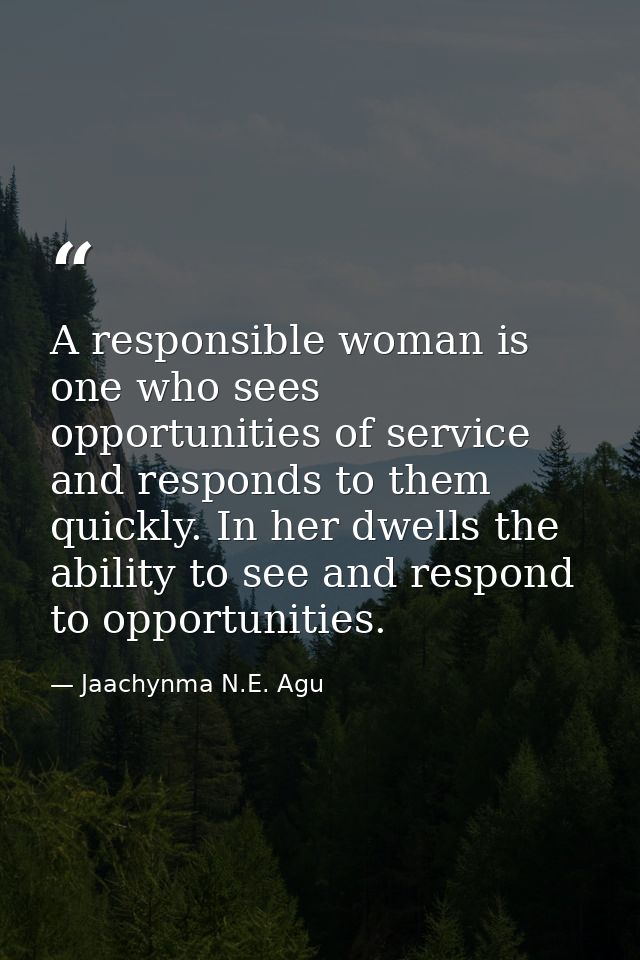 A responsible woman is one who sees opportunities of service and responds to them quickly. In her dwells the ability to  — Jaachynma N.E. Agu