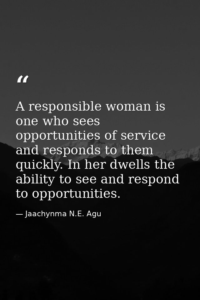 A responsible woman is one who sees opportunities of service and responds to them quickly. In her dwells the ability to  — Jaachynma N.E. Agu