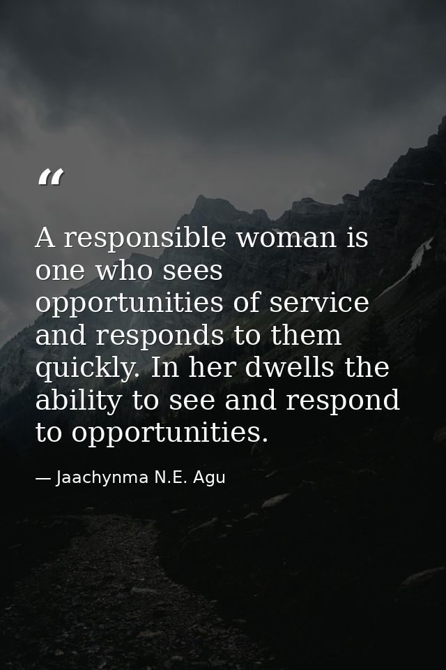 A responsible woman is one who sees opportunities of service and responds to them quickly. In her dwells the ability to  — Jaachynma N.E. Agu