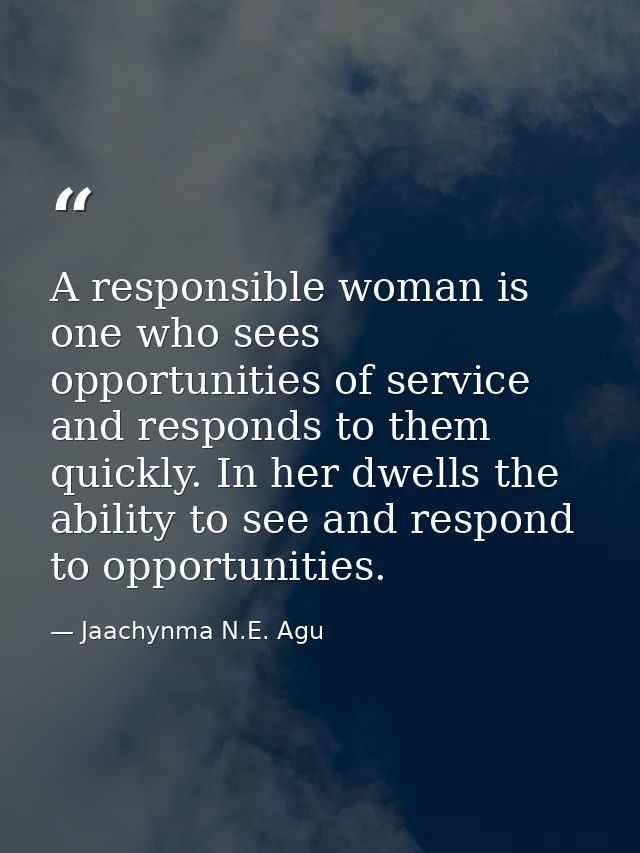 A responsible woman is one who sees opportunities of service and responds to them quickly. In her dwells the ability to  — Jaachynma N.E. Agu