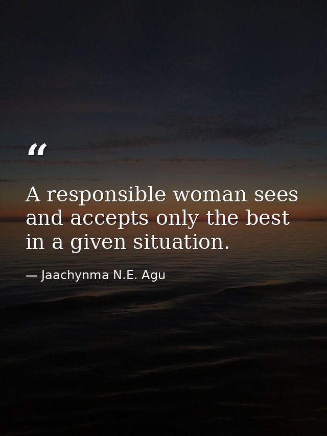 A responsible woman sees and accepts only the best in a given situation. — Jaachynma N.E. Agu