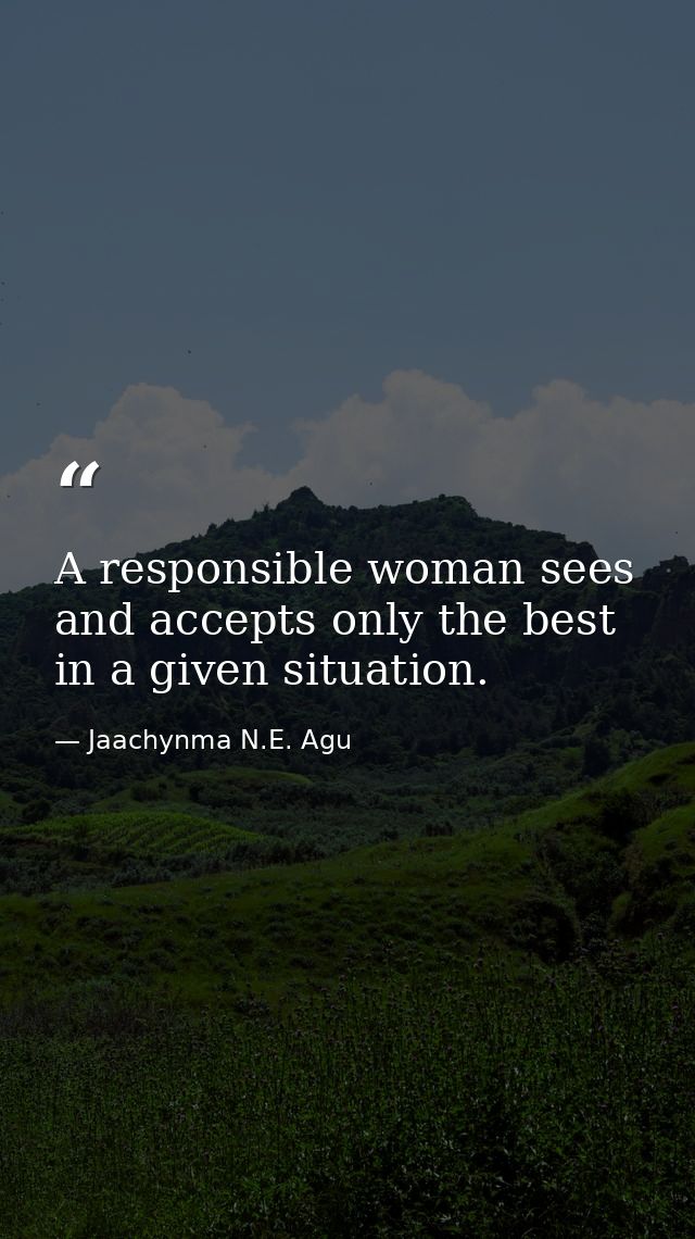 A responsible woman sees and accepts only the best in a given situation. — Jaachynma N.E. Agu