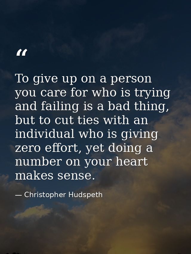 To give up on a person you care for who is trying and failing is a bad thing, but to cut ties with an individual who is  — Christopher Hudspeth