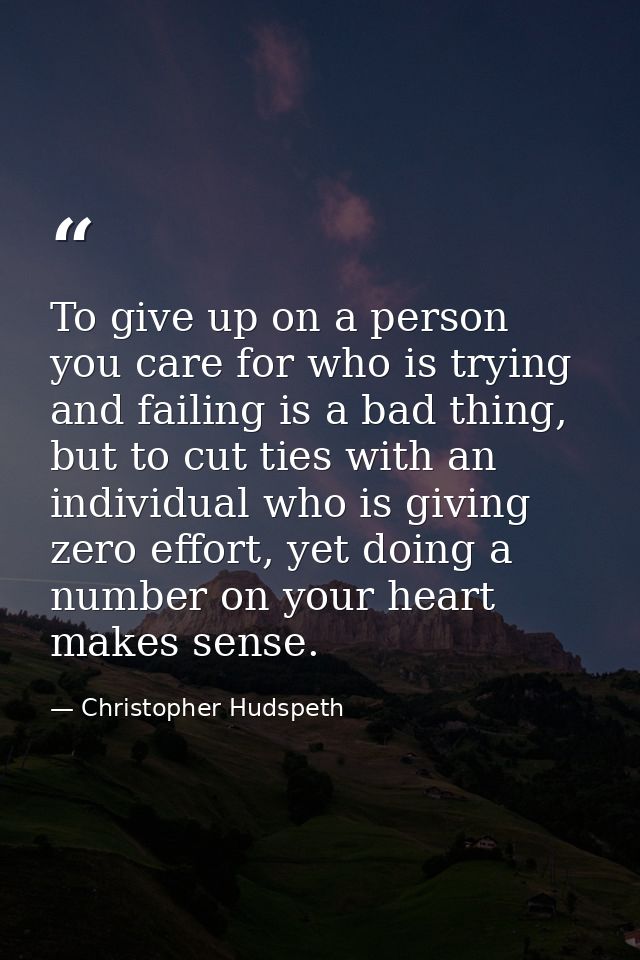 To give up on a person you care for who is trying and failing is a bad thing, but to cut ties with an individual who is  — Christopher Hudspeth