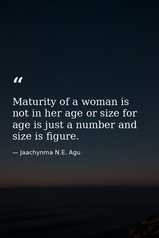 Maturity of a woman is not in her age or size for age is just a number and size is figure. — Jaachynma N.E. Agu